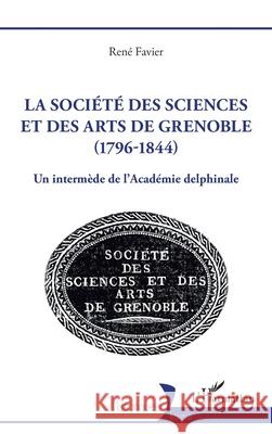 La soci?t? des sciences et des arts de Grenoble (1796-1844): Un interm?de de l'Acad?mie delphinale Ren? Favier 9782336562148 Editions L'Harmattan