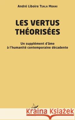Les vertus th?oris?es: Un suppl?ment d'?me ? l'humanit? contemporaine d?cadente Andr? Liboire Tsal 9782336563442 Editions L'Harmattan