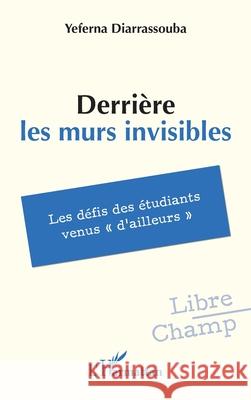 Derri?re les murs invisibles: Les d?fis des ?tudiants venus d'ailleurs Yeferna Diarrassouba 9782336566146 Editions L'Harmattan