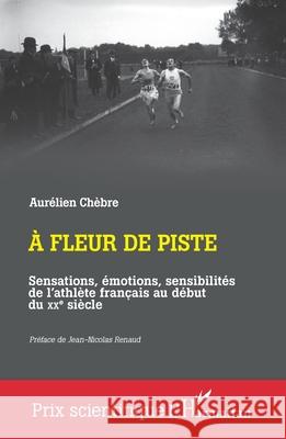 A fleur de piste: Sensations, ?motions, sensibilit?s de l'athl?te fran?ais au d?but du XXe si?cle Aur?lien Ch?bre Jean-Nicolas Renaud 9782336566320