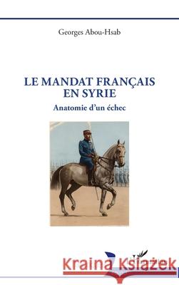 Le mandat fran?ais en Syrie: Anatomie d'un ?chec Georges Abou-Hsab 9782336567792 Editions L'Harmattan