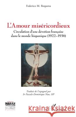 L'Amour mis?ricordieux: Circulation d'une d?votion fran?aise dans le monde hispanique (1922-1936) Federico M Pascale-Dominique Nau 9782336571379