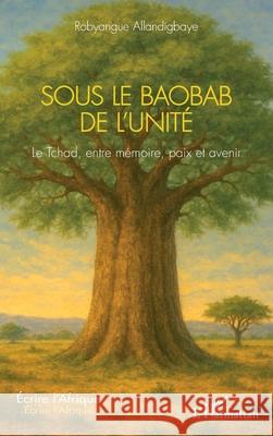 Sous le Baobab de l'Unit?: Le Tchad, entre m?moire, paix et avenir Robyangue Allandigbaye 9782336572307 Editions L'Harmattan