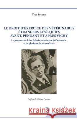 Le droit d'exercice des v?t?rinaires ?trangers et/ou juifs avant, pendant et apr?s Vichy: Le parcours de L?on Palaria, v?t?rinaire juif roumain, et de Yves Soyeux G?rard Larcher 9782336572840 Editions L'Harmattan