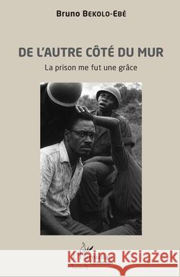 De l'autre c?t? du mur: La prison me fut une gr?ce Bruno Bekolo-Eb? 9782336573922 Editions L'Harmattan