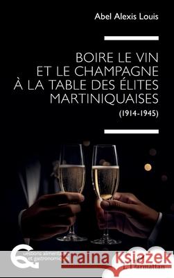 Boire le vin et le champagne ? la table des ?lites martiniquaises: (1914-1945) Abel Alexis Louis 9782336574011 Editions L'Harmattan