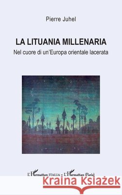 La Lituania millenaria: Nel cuore di un'Europa orientale lacerata Pierre Juhel 9782336576114 Editions L'Harmattan
