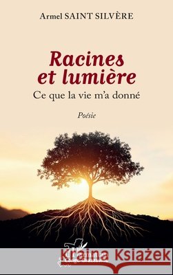 Racines et lumière: Ce que la vie m'a donné Saint Silvère, Armel 9782336579351 Editions L'Harmattan