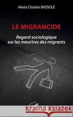Le migrancide: Regard sociologique sur les meurtres des migrants Alexis Clotaire Bassol? 9782336580616 Editions L'Harmattan