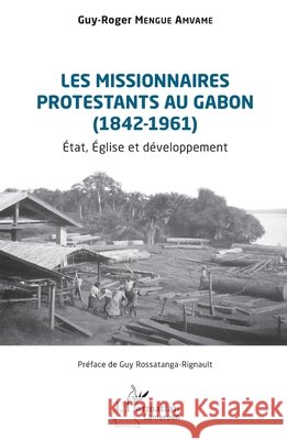 Les missionnaires protestants au Gabon (1842-1961): ?tat, ?glise et d?veloppement Guy-Roger Mengu Guy Rossatanga-Rignault 9782336581002 Editions L'Harmattan