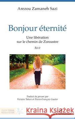 Bonjour ?ternit?: Une lib?ration sur le chemin de Zoroastre Arezou Zamaneh Sazi Victoire Taheri Pierre-Fran?ois Gauter 9782336589565 Editions L'Harmattan