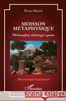 Moisson m?taphysique: Philosophie-th?ologie-gnose Bruno B?rard 9782336641003 Editions L'Harmattan