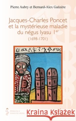 Jacques-Charles Poncet et la mystérieuse maladie du négus Iyasu Ier: (1698-1701) Aubry, Pierre, Gaüzère, Bernard-Alex 9782336641966