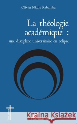 La th?ologie acad?mique: une discipline universitaire en ?clipse Olivier Nkulu Kabamba 9782343014968 Editions L'Harmattan