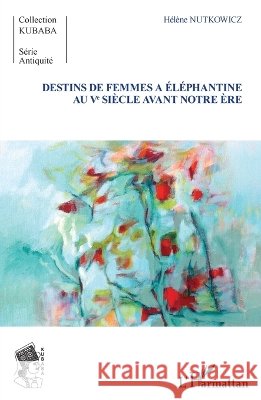 Destins de femmes ? El?phantine au V? si?cle avant notre ?re H?l?ne Nutkowicz 9782343049137 Editions L'Harmattan
