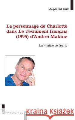 Le personnage de Charlotte dans le testament fran?ais (1995) d'Andre? Makine: Un mod?le de libert? Ibrahim Magda                            9782343071442 Editions L'Harmattan