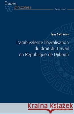 L'ambivalente lib?ralisation du droit du travail en R?publique de Djibouti Said Wais Ilyas                          9782343081762