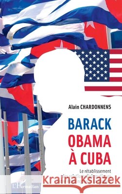 Barack Obama ? Cuba: Le r?tablissement des relations diplomatiques entre Washington et La Havane Alain Chardonnens 9782343096483 Editions L'Harmattan