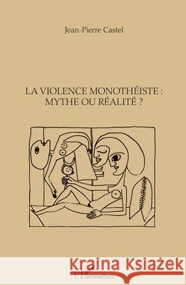 La violence monothéiste: mythe ou réalité ? Castel, Jean-Pierre 9782343107363 Editions L'Harmattan