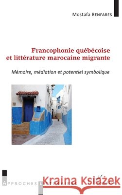 Francophonie québécoise et littérature marocaine migrante: Mémoire, médiation et potentiel symbolique Benfares, Mostafa 9782343109367