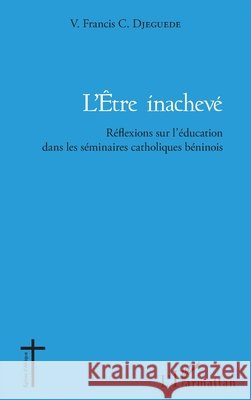 L'être inachevé: Réflexions sur l'éducation dans les séminaires catholiques béninois Djeguede, Vincent Francis Cyr 9782343113661 Editions L'Harmattan