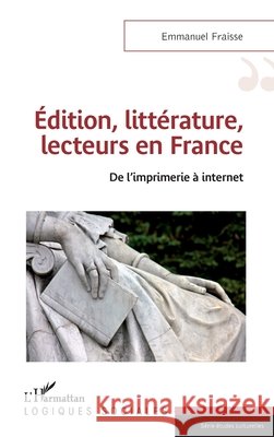 Edition, littérature, lecteurs en France: De l'imprimerie à internet Fraisse Emmanuel 9782343113708