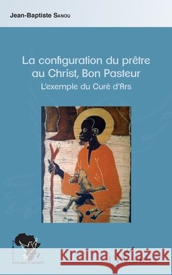 La configuration du prêtre au Christ, Bon Pasteur: L'exemple du Curé d'Ars Sanou Jean Baptiste 9782343117515 Editions L'Harmattan