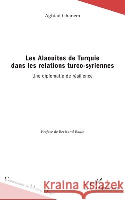 Les Alaouites de Turquie dans les relations turco-syriennes: Une diplomatie de résilience Ghanem Aghiad 9782343120690 Editions L'Harmattan