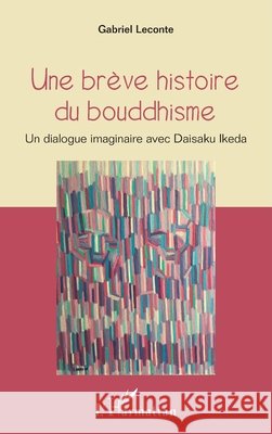 Une brève histoire du bouddhisme: Un dialogue imaginaire avec Daisaku Ikeda LeConte, Gabriel 9782343130866 Editions L'Harmattan