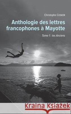 Anthologie des lettres francophones à Mayotte: Tome 1: les Anciens Cosker, Christophe 9782343145686 Editions L'Harmattan