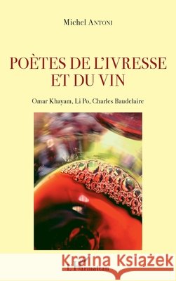 Poètes de l'ivresse et du vin: Omar Khayam, Li Po, Charles Baudelaire Antoni, Michel 9782343175805 Editions L'Harmattan