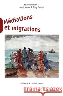 Médiations et migrations: Sous la direction de Amal Nader & Jimy Boulos Nader Amal, Boulos Jimy 9782343183688 Editions L'Harmattan