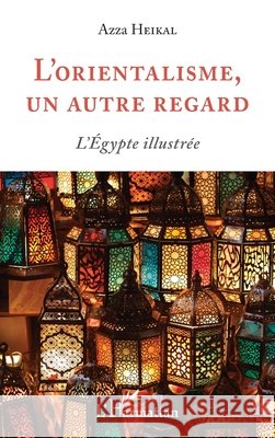 L'orientalisme, un autre regard: L'Égypte illustrée Heikal Azza 9782343198699 Editions L'Harmattan