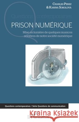 Prison numérique: Mise en lumière de quelques nuances sombres de notre société numérique Sokolova Karina, Perez Charles 9782343205373