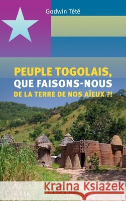 Peuple togolais, que faisons-nous de la terre de nos aïeux ?! Tété, Godwin 9782343227351 Editions L'Harmattan