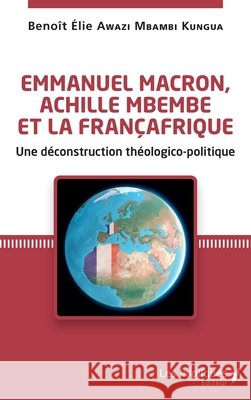 Emmanuel Macron, Achille Mbembe et la Françafrique: Une déconstruction théologico-politique Awazi Mbambi Kungua, Benoît Elie 9782343236032 Les Impliques