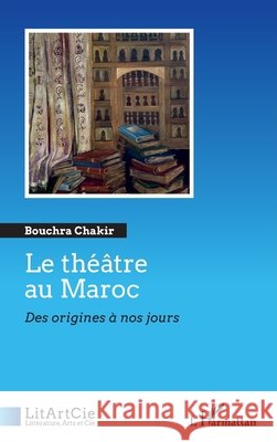 Le th??tre au Maroc: Des origines ? nos jours Bouchra Chakir 9782343245973 Editions L'Harmattan