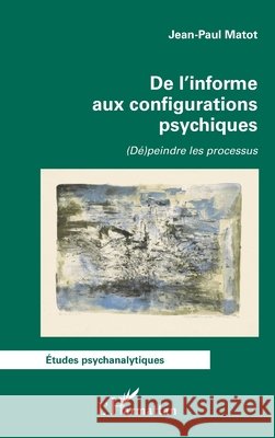 De l'informe aux configurations psychiques: (D?)peindre les processus Jean-Paul Matot 9782343254500 Editions L'Harmattan