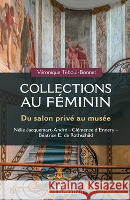 Collections au féminin: Du salon privé au musée Nélie Jacquemart-André - Clémence d'Ennery - Béatrice E. Rothschild Teboul-Bonnet, Véronique 9782343255224