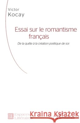 Essai sur le romantisme français: De la quête à la création poétique de soi Kocay, Victor 9782343255767 Editions L'Harmattan