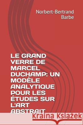 Le Grand Verre de Marcel Duchamp: UN MODÈLE ANALYTIQUE POUR LES ÉTUDES SUR L'ART ABSTRAIT Tome I Texte Barbe, Norbert-Bertrand 9782354242121 Bes Editions