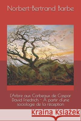 L'Arbre aux Corbeaux de Caspar David Friedrich - À partir d'une sociologie de la réception Barbe, Norbert-Bertrand 9782354242350 Bes Editions