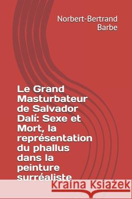 Le Grand Masturbateur de Salvador Dalí: Sexe et Mort, la représentation du phallus dans la peinture surréaliste Barbe, Norbert-Bertrand 9782354242398 Bes Editions