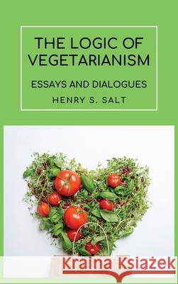 The Logic of Vegetarianism: Essays and Dialogues Henry S Salt 9782357285118