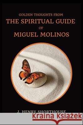 Golden Thoughts from The Spiritual Guide of Miguel Molinos: The Quietist J Henry Shorthouse 9782357285408 Alicia Editions