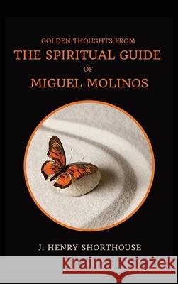 Golden Thoughts from The Spiritual Guide of Miguel Molinos: The Quietist J Henry Shorthouse 9782357285415 Alicia Editions