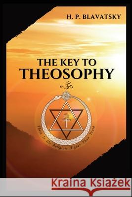 The Key to THEOSOPHY: Being a clear exposition, in the form of question and answer, of the Ethics, Science, and Philosophy, for the study of which the Theosophical Society has been founded with a copi H P Blavatsky 9782357286450 Alicia Editions