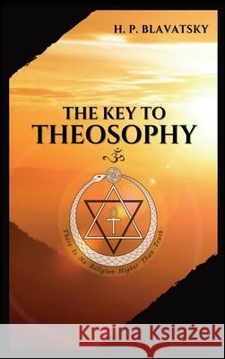 The Key to THEOSOPHY: Being a clear exposition, in the form of question and answer, of the Ethics, Science, and Philosophy, for the study of which the Theosophical Society has been founded with a copi H P Blavatsky 9782357286467 Alicia Editions