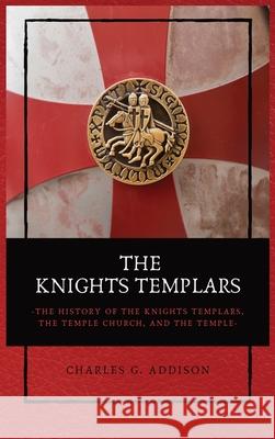 The Knights Templars: The History of the Knights Templars, the Temple Church, and the Temple Charles G Addison 9782357286610