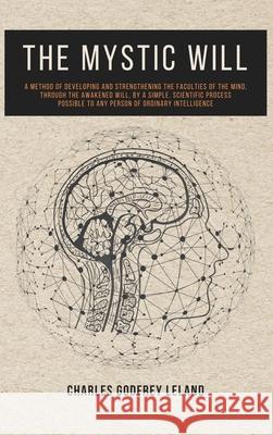 The Mystic Will: A Method of Developing and Strengthening the Faculties of the Mind, through the Awakened Will, by a Simple, Scientific Process Possible to Any Person of Ordinary Intelligence Charles Godfrey Leland 9782357286856 Alicia Editions